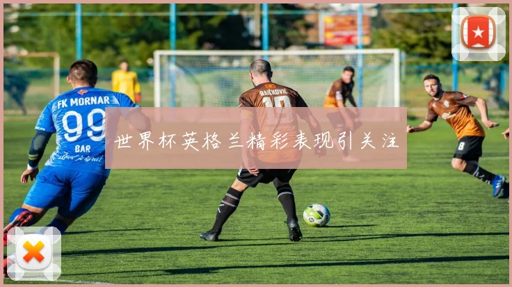世界杯英格兰精彩表现引关注