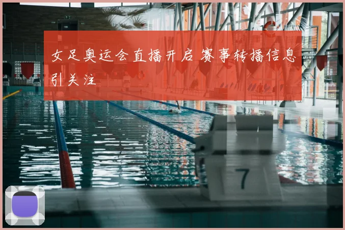 女足奥运会直播开启 赛事转播信息引关注