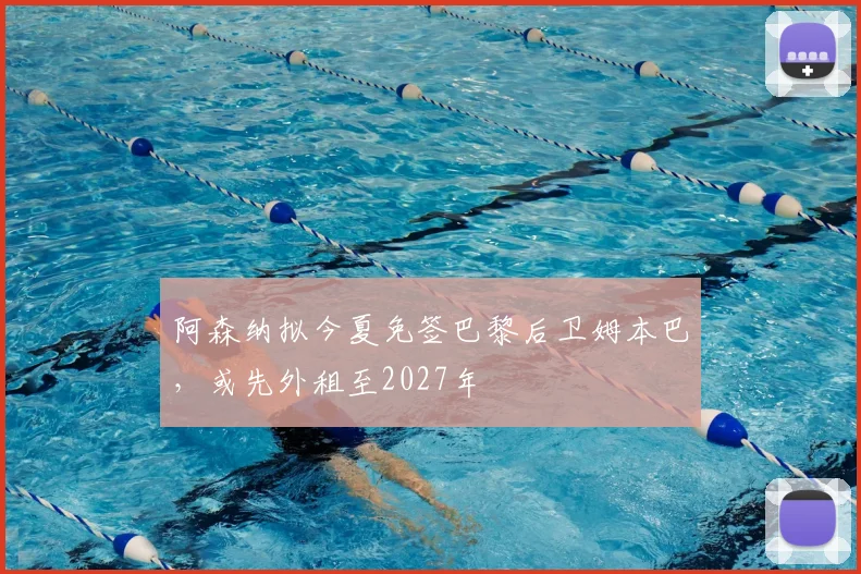 阿森纳拟今夏免签巴黎后卫姆本巴,或先外租至2027年