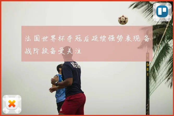 法国世界杯夺冠后延续强势表现 备战阶段备受关注