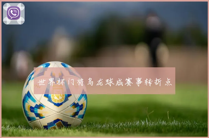 世界杯门将乌龙球成赛事转折点