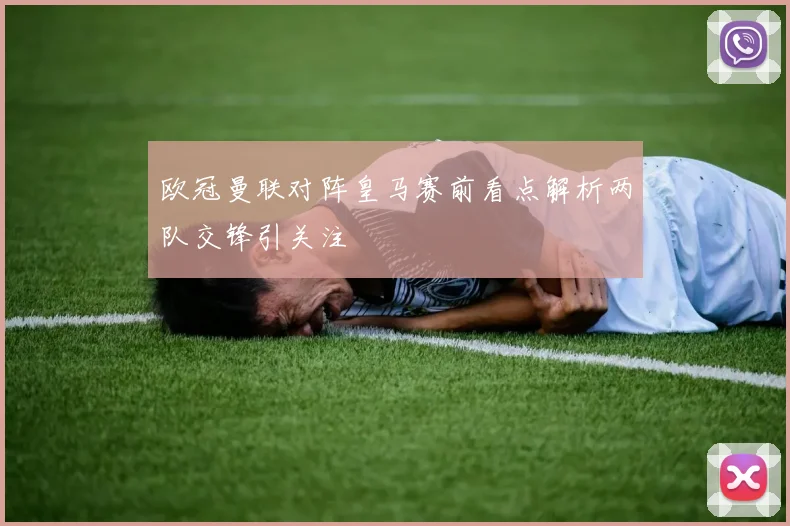 欧冠曼联对阵皇马赛前看点解析两队交锋引关注