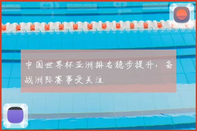 中国世界杯亚洲排名稳步提升，备战洲际赛事受关注