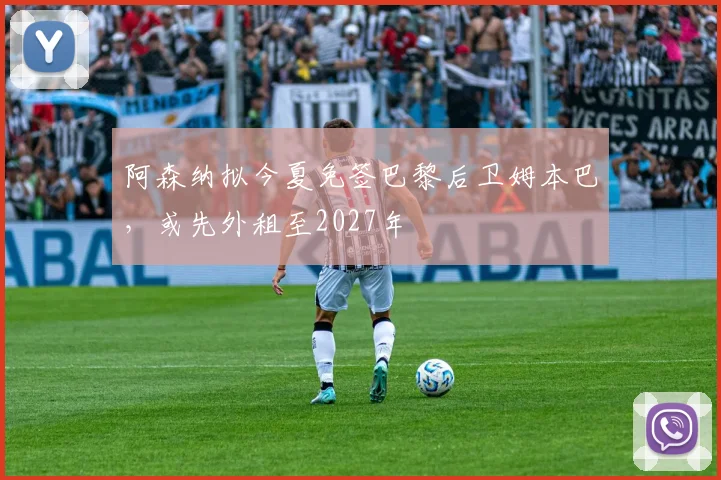 阿森纳拟今夏免签巴黎后卫姆本巴,或先外租至2027年