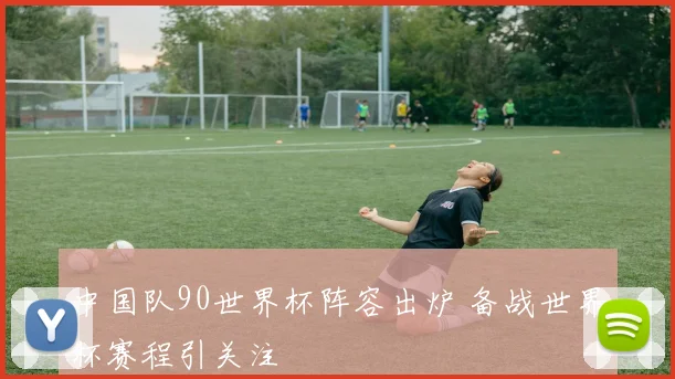 中国队90世界杯阵容出炉 备战世界杯赛程引关注