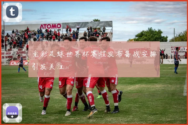 竞彩足球世界杯赛程发布备战安排引发关注