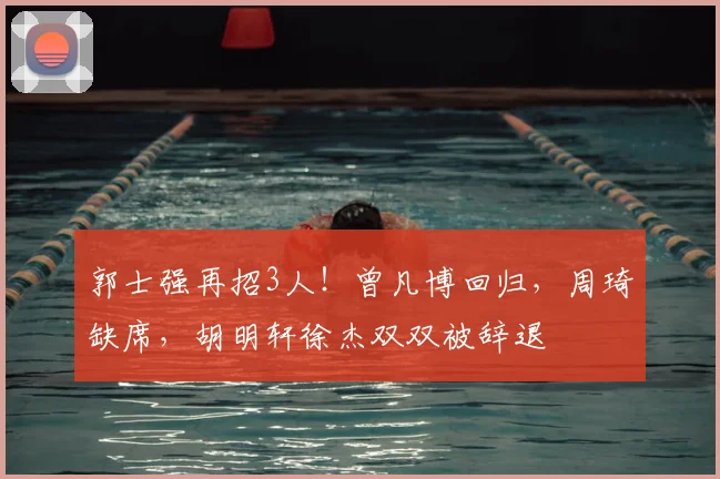郭士强再招3人!曾凡博回归,周琦缺席,胡明轩徐杰双双被辞退