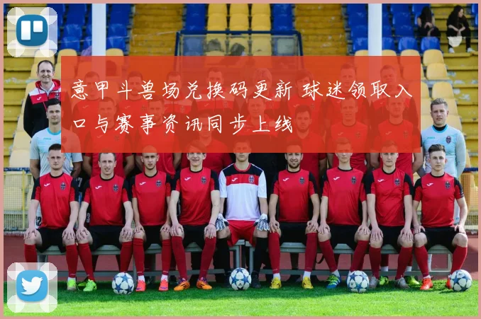 意甲斗兽场兑换码更新 球迷领取入口与赛事资讯同步上线