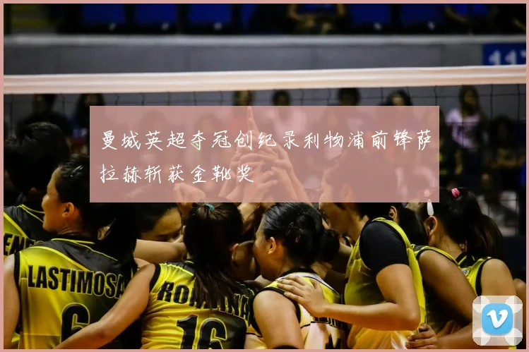 曼城英超夺冠创纪录利物浦前锋萨拉赫斩获金靴奖