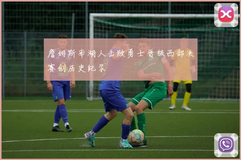 詹姆斯率湖人击败勇士晋级西部决赛创历史纪录