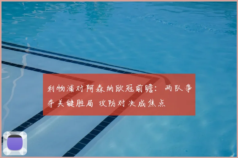 利物浦对阿森纳欧冠前瞻：两队争夺关键胜局 攻防对决成焦点