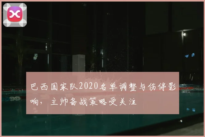 巴西国家队2020名单调整与伤停影响，主帅备战策略受关注
