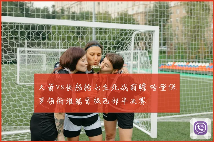 火箭vs快船抢七生死战前瞻 哈登保罗领衔谁能晋级西部半决赛