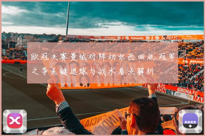 欧冠决赛曼城对阵切尔西回放 冠军之争关键进球与战术看点解析