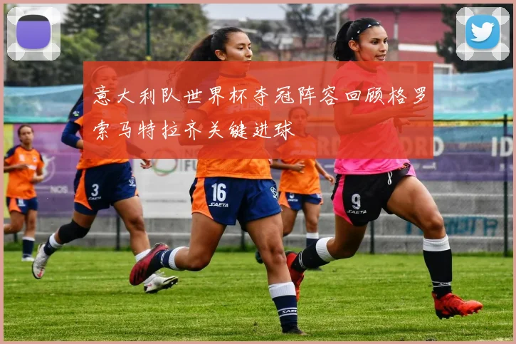 意大利队世界杯夺冠阵容回顾格罗索马特拉齐关键进球