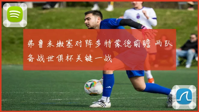 弗鲁米嫩塞对阵多特蒙德前瞻 两队备战世俱杯关键一战