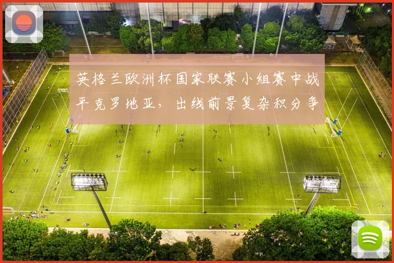 英格兰欧洲杯国家联赛小组赛中战平克罗地亚，出线前景复杂积分争夺加剧