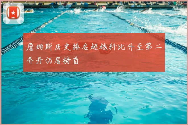 詹姆斯历史排名超越科比升至第二乔丹仍居榜首