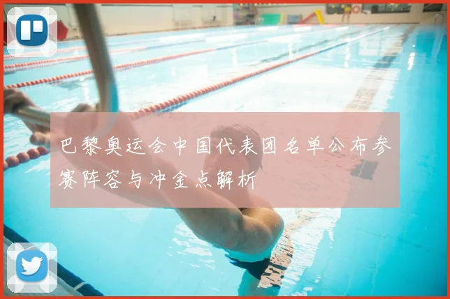 巴黎奥运会中国代表团名单公布参赛阵容与冲金点解析