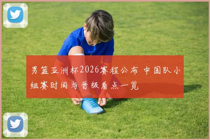 男篮亚洲杯2026赛程公布 中国队小组赛时间与晋级看点一览
