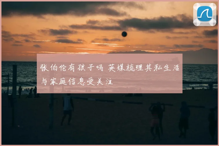 张伯伦有孩子吗 英媒梳理其私生活与家庭信息受关注