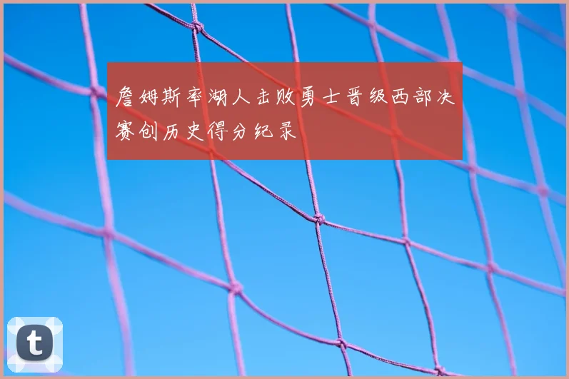 詹姆斯率湖人击败勇士晋级西部决赛创历史得分纪录