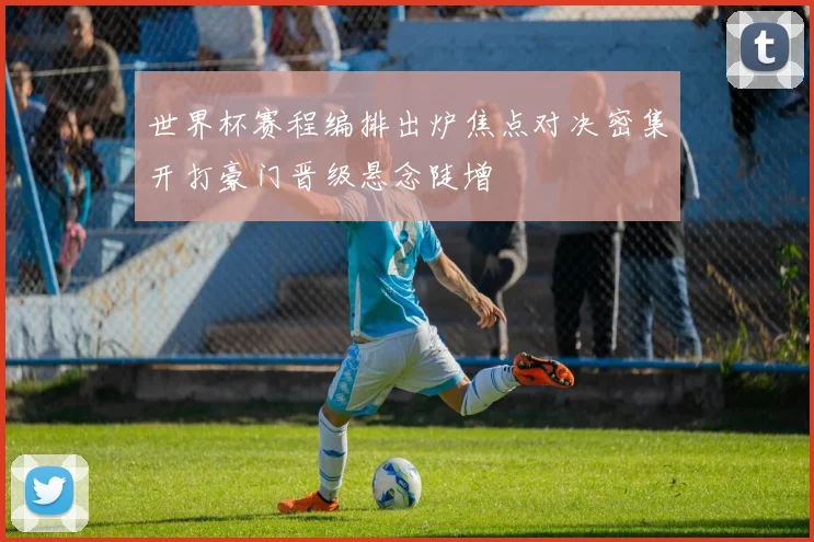世界杯赛程编排出炉焦点对决密集开打豪门晋级悬念陡增