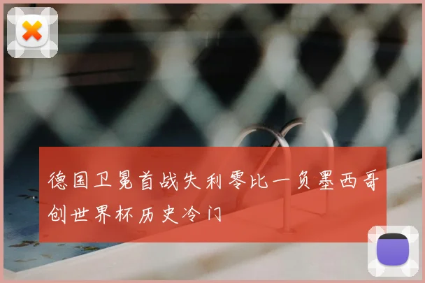 德国卫冕首战失利零比一负墨西哥创世界杯历史冷门