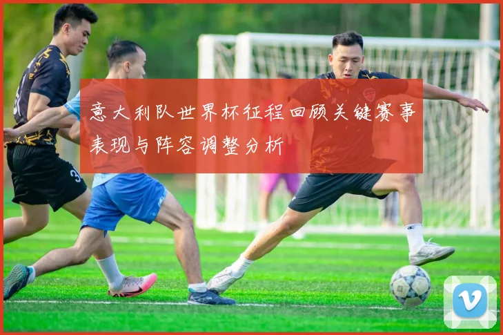 意大利队世界杯征程回顾关键赛事表现与阵容调整分析