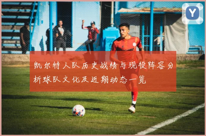 凯尔特人队历史战绩与现役阵容分析球队文化及近期动态一览