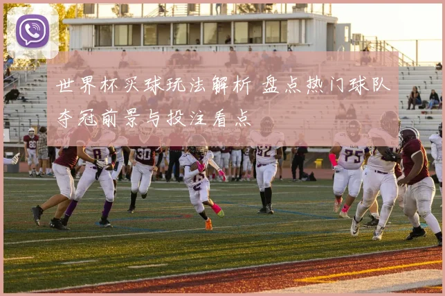 世界杯买球玩法解析 盘点热门球队夺冠前景与投注看点