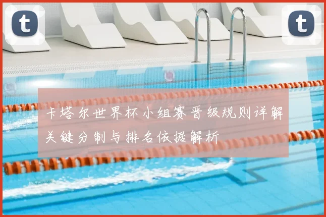 卡塔尔世界杯小组赛晋级规则详解关键分制与排名依据解析