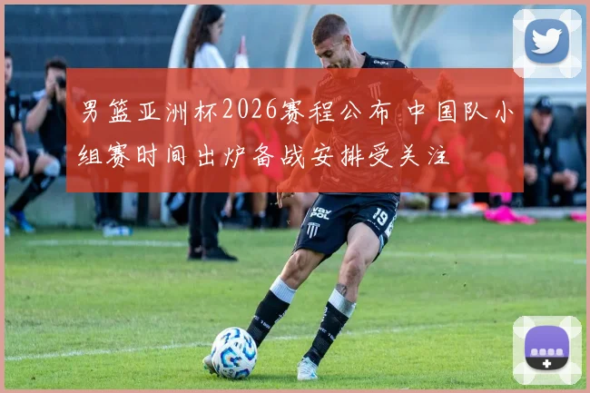 男篮亚洲杯2026赛程公布 中国队小组赛时间出炉备战安排受关注