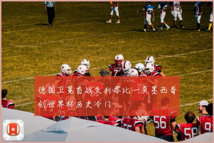 德国卫冕首战失利零比一负墨西哥创世界杯历史冷门