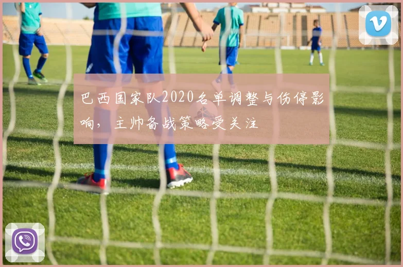 巴西国家队2020名单调整与伤停影响，主帅备战策略受关注