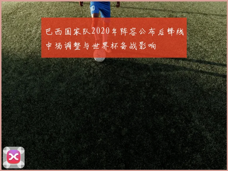 巴西国家队2020年阵容公布后锋线中场调整与世界杯备战影响