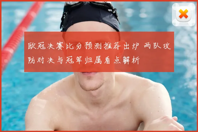 欧冠决赛比分预测推荐出炉 两队攻防对决与冠军归属看点解析