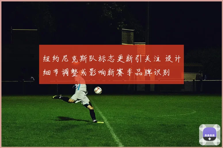 纽约尼克斯队标志更新引关注 设计细节调整或影响新赛季品牌识别