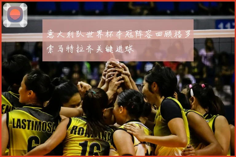 意大利队世界杯夺冠阵容回顾格罗索马特拉齐关键进球