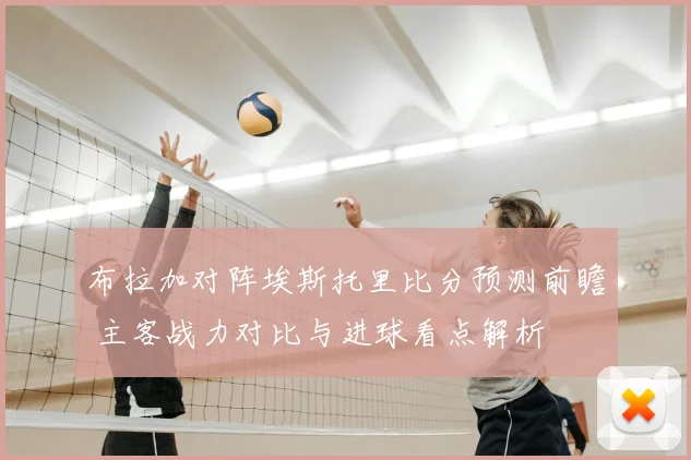 布拉加对阵埃斯托里比分预测前瞻 主客战力对比与进球看点解析