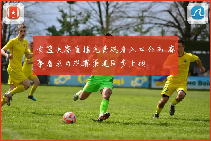 女篮决赛直播免费观看入口公布 赛事看点与观赛渠道同步上线