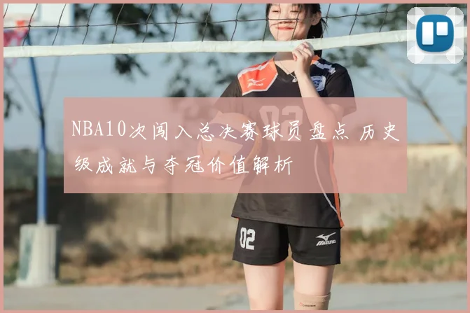 NBA10次闯入总决赛球员盘点 历史级成就与夺冠价值解析