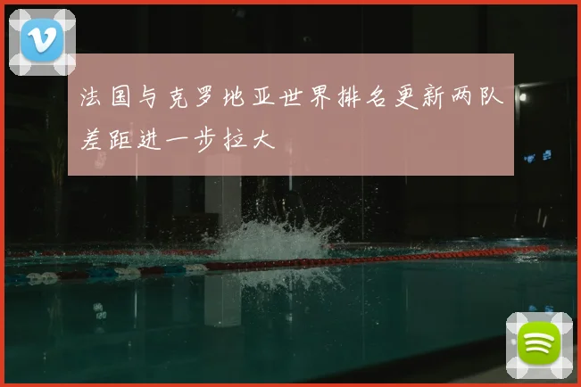 法国与克罗地亚世界排名更新两队差距进一步拉大