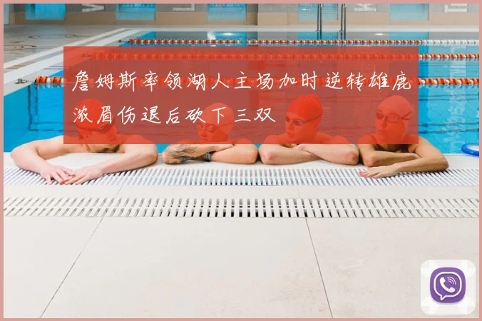 詹姆斯率领湖人主场加时逆转雄鹿浓眉伤退后砍下三双