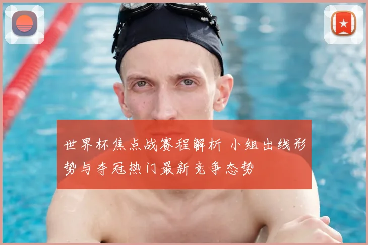 世界杯焦点战赛程解析 小组出线形势与夺冠热门最新竞争态势