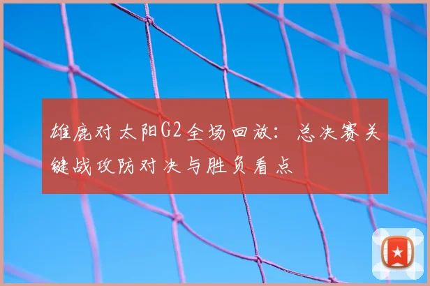 雄鹿对太阳G2全场回放：总决赛关键战攻防对决与胜负看点