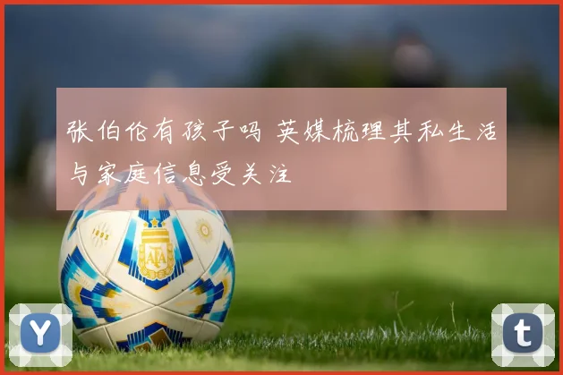 张伯伦有孩子吗 英媒梳理其私生活与家庭信息受关注