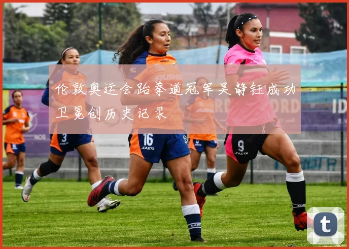 伦敦奥运会跆拳道冠军吴静钰成功卫冕创历史记录