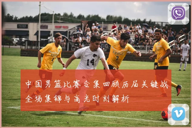 中国男篮比赛合集回顾历届关键战全场集锦与高光时刻解析