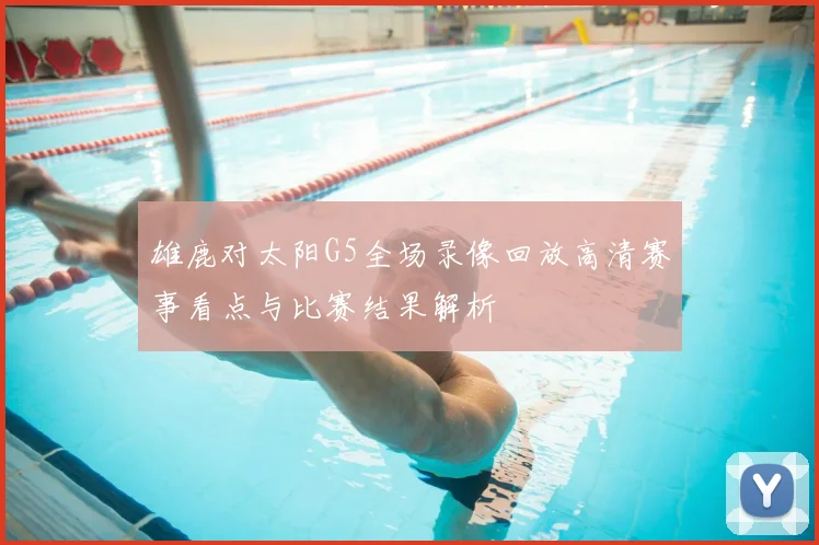 雄鹿对太阳G5全场录像回放高清赛事看点与比赛结果解析